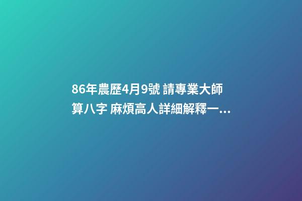 86年農歷4月9號 請專業大師算八字 麻煩高人詳細解釋一下生辰八字，生于1986年陰歷4月初9日子時0點50分。萬分感謝！！！-第1張-觀點-玄機派